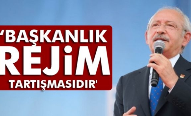 Kılıçdaroğlu: 'Başkanlık, rejim tartışmasıdır'