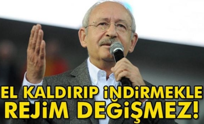 Kılıçdaroğlu: El kaldırıp indirmekle rejim değişmez