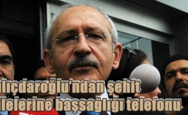 Kılıçdaroğlu’ndan şehit ailelerine başsağlığı telefonu