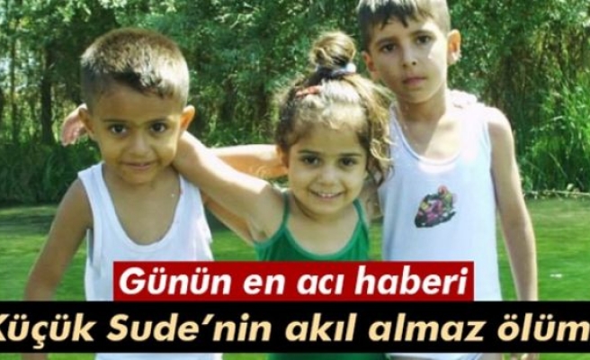 Küçük Sude’nin akıl almaz ölümü