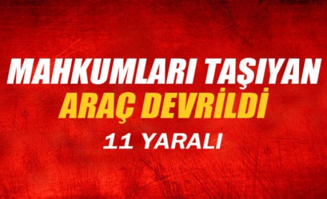 Mahkumları taşıyan araç devrildi: 11 yaralı