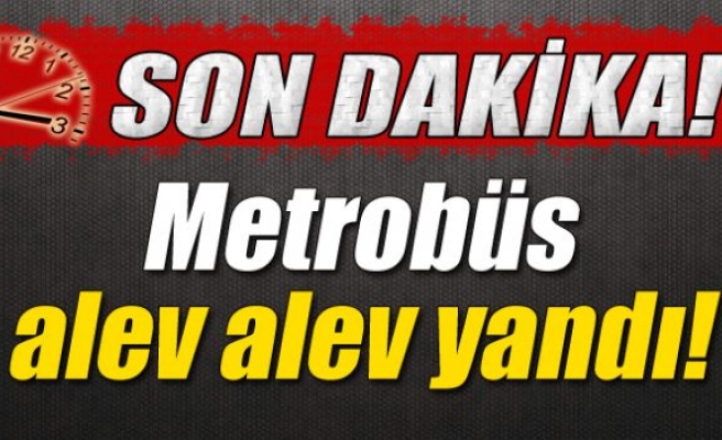 Metrobüs alev alev yandı