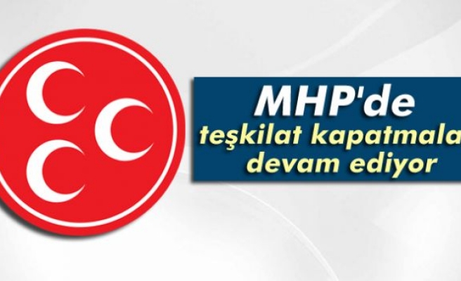 MHP'de teşkilat kapatmalar devam ediyor