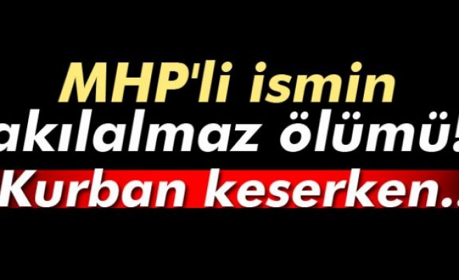 MHP'li ismin akılalmaz ölümü! Kurban keserken...