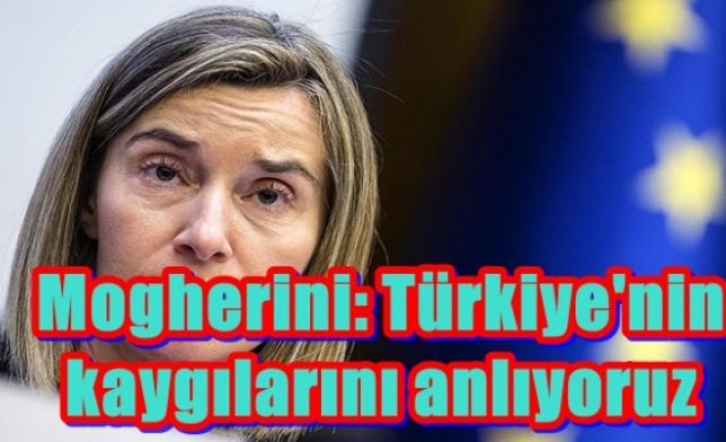 Mogherini: Türkiye'nin kaygılarını anlıyoruz