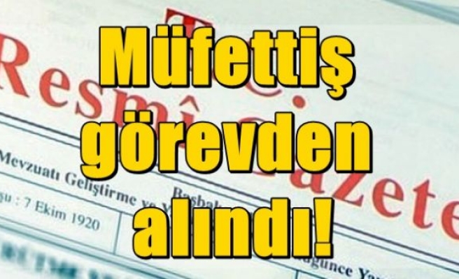 Müfettiş görevden alındı!