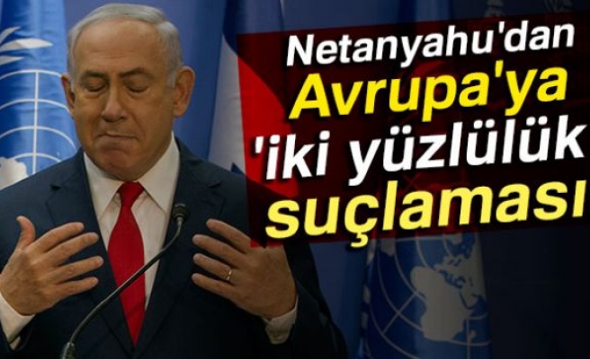 NETANYAHU'DAN AVRUPA'YA İKİ YÜZLÜLÜK SUÇLAMASI!