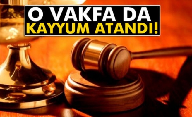 O vakfa kayyum atandı!