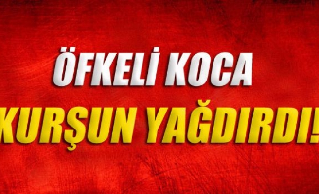 Öfkeli koca kurşun yağdırdı!