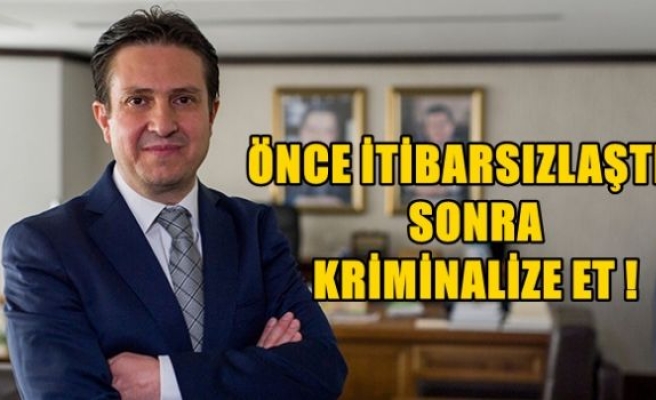 Önce itibarsızlaştır sonra kriminalize et!