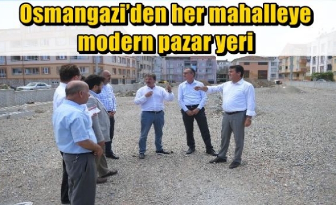  Osmangazi’den her mahalleye modern pazar yeri