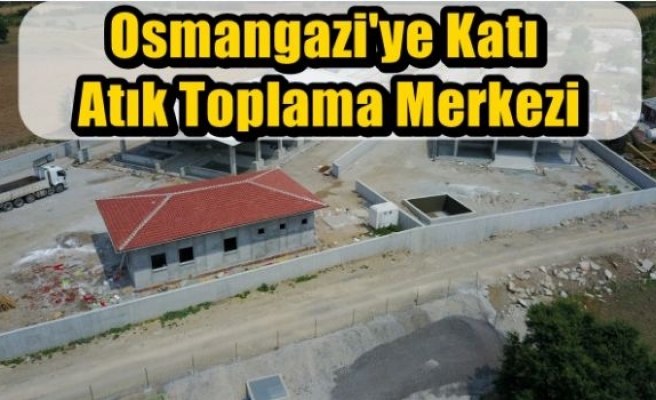 Osmangazi'ye Katı Atık Toplama Merkezi