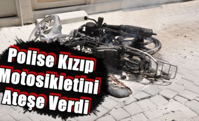 Polise Kızıp Motosikletini Ateşe Verdi