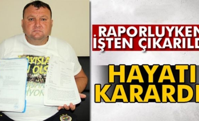 Raporluyken işten çıkarıldı hayatı karardı