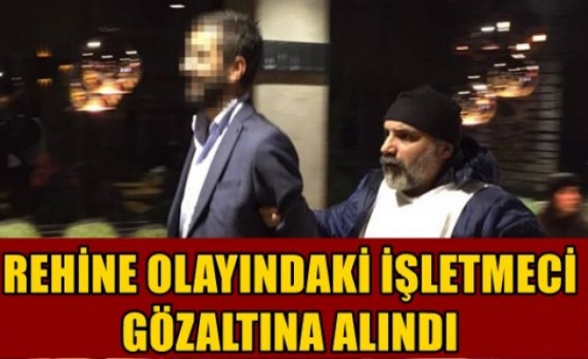 Rehine olayındaki işletmeci gözaltına alındı