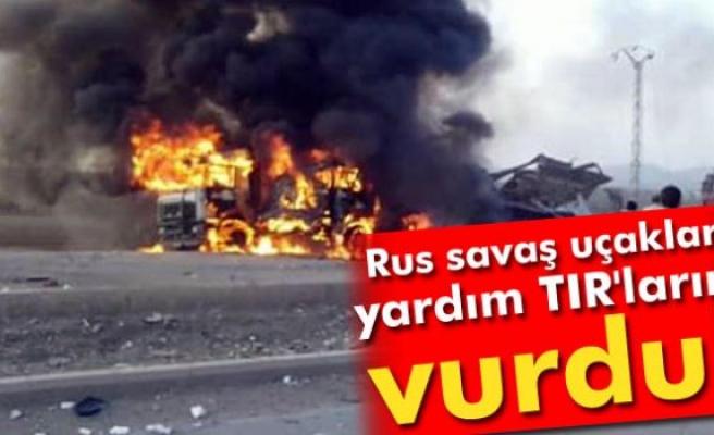 Rus savaş uçakları, yardım TIR'larını vurdu!