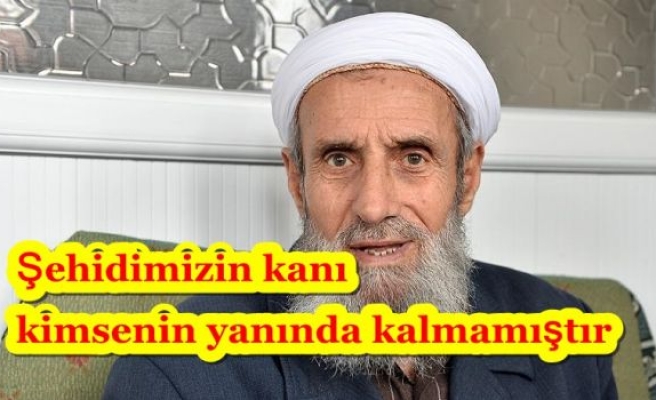 Şehidimizin kanı kimsenin yanında kalmamıştır