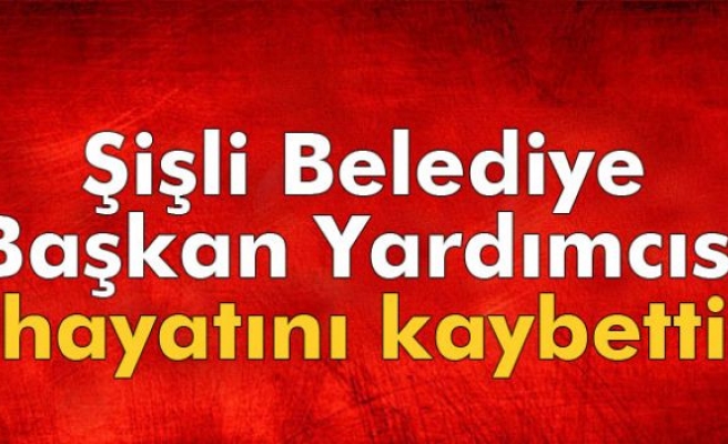 Şişli Belediye Başkan Yardımcısı hayatını kaybetti