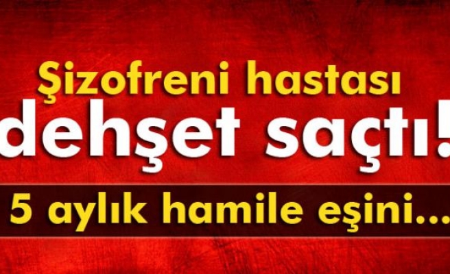 Şizofreni hastası dehşet saçtı!