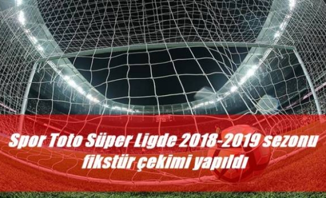 Spor Toto Süper Ligde 2018-2019 sezonu fikstür çekimi yapıldı