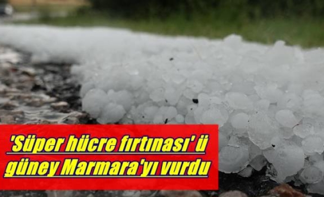 'Süper hücre fırtınası' güney Marmara'yı vurdu