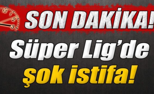 Süper Lig’de şok istifa!