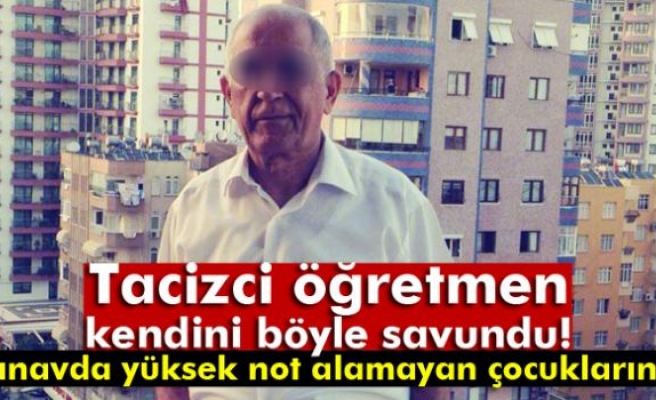 Tacizci öğretmen kendini böyle savundu