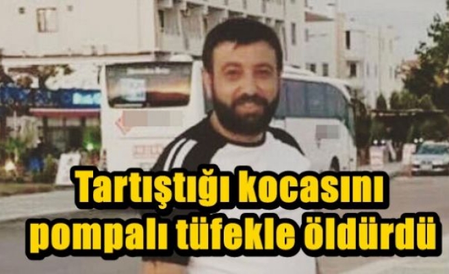 Tartıştığı kocasını pompalı tüfekle öldürdü