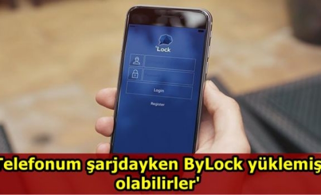 'Telefonum şarjdayken ByLock yüklemiş olabilirler'