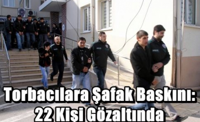 Torbacılara Şafak Baskını:22 Kişi Gözaltında