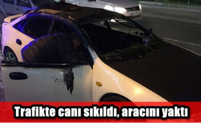 Trafikte canı sıkıldı, aracını yaktı