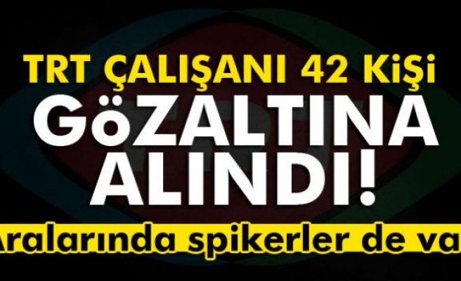 TRT çalışanı 42 kişi gözaltına alındı