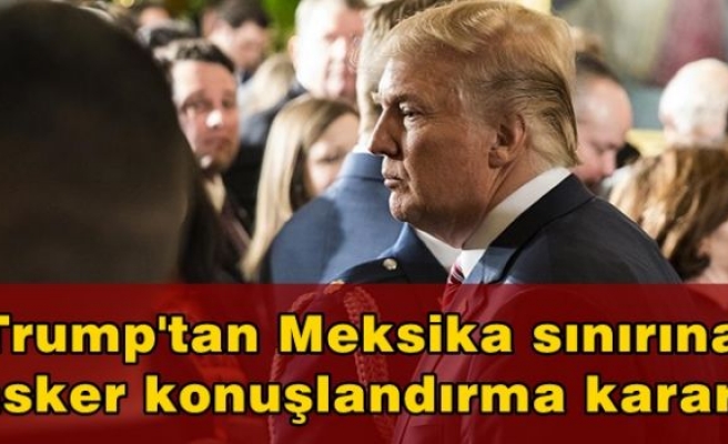 Trump'tan Meksika sınırına asker konuşlandırma kararı