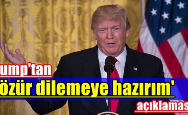 Trump'tan 'özür dilemeye hazırım' açıklaması