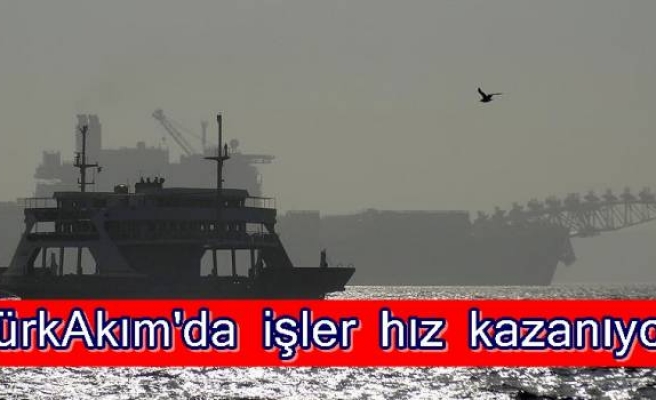 TürkAkım'da işler hız kazanıyor