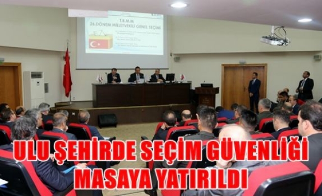 Ulu Şehirde seçim güvenliği masaya yatırıldı