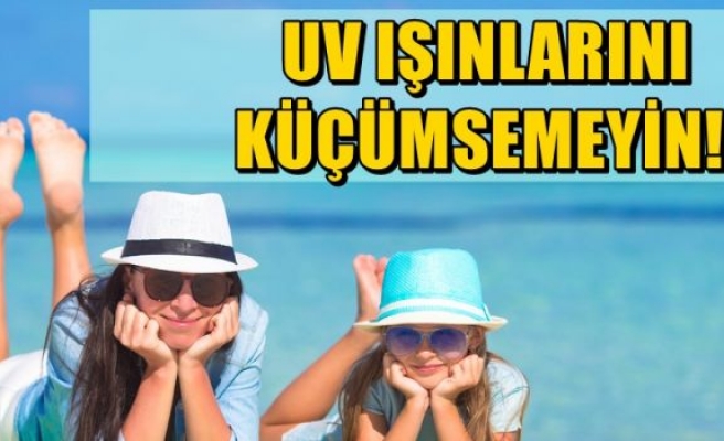   UV IŞINLARINI KÜÇÜMSEMEYİN!