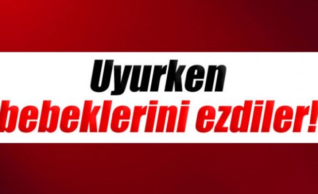 Uyurken bebeklerini ezdiler