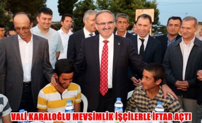 Vali Karaloğlu mevsimlik işçilerle iftar açtı