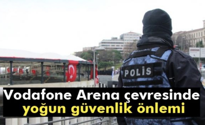 Vodafone Arena çevresinde yoğun güvenlik önlemi