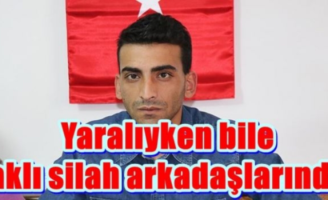 Yaralıyken bile aklı silah arkadaşlarında