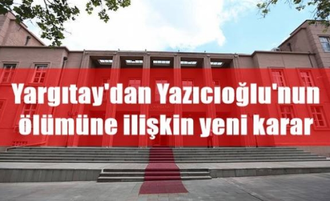 Yargıtay'dan Yazıcıoğlu'nun ölümüne ilişkin yeni karar