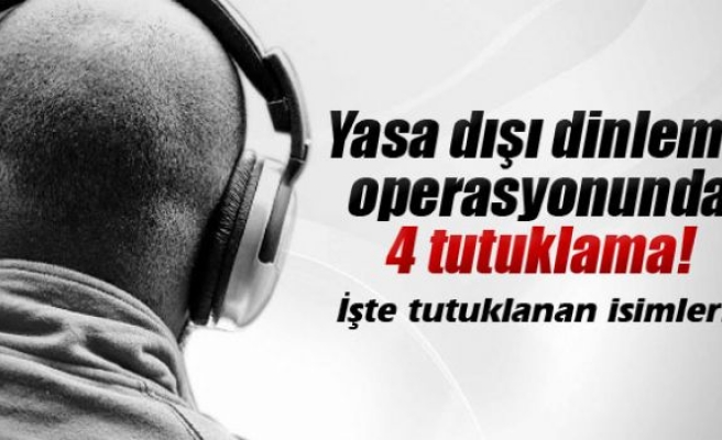 Yasa dışı dinleme operasyonunda 4 tutuklama!