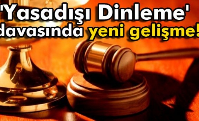 'Yasadışı Dinleme' davasında yeni gelişme!