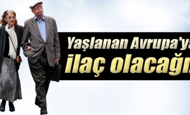 Yaşlanan Avrupa'ya ilaç olacağız