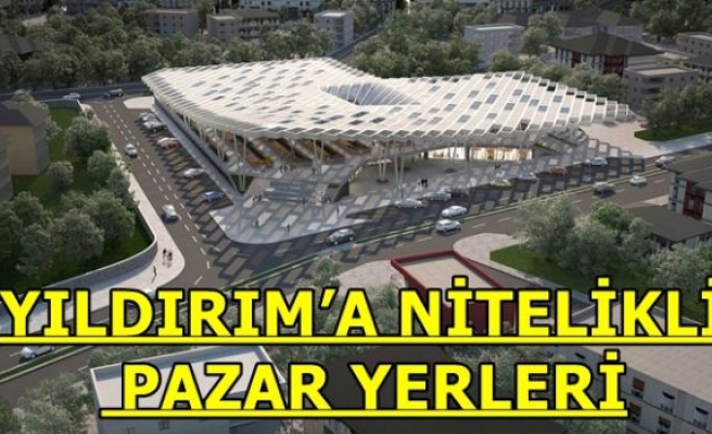 YILDIRIM’A NİTELİKLİ PAZAR YERLERİ