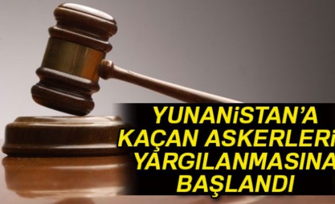 Yunanistan’a kaçan askerlerin yargılanmasına başlandı