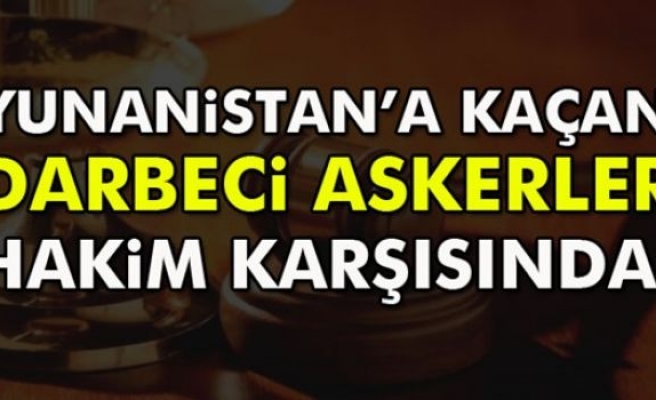 Yunanistan’a Kaçan Darbeci Askerler Hakim Karşısında!