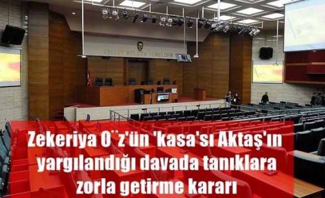 Zekeriya Öz'ün 'kasa'sı Aktaş'ın yargılandığı davada tanıklara zorla getirme kararı