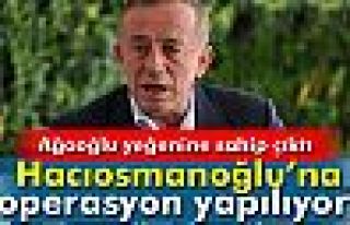 Ağaoğlu: 'Hacıosmanoğlu'na operasyon yapılıyor...